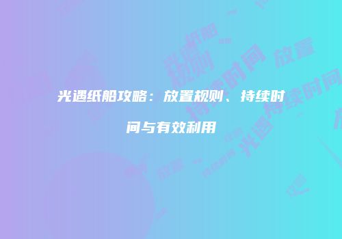 光遇纸船攻略：放置规则、持续时间与有效利用