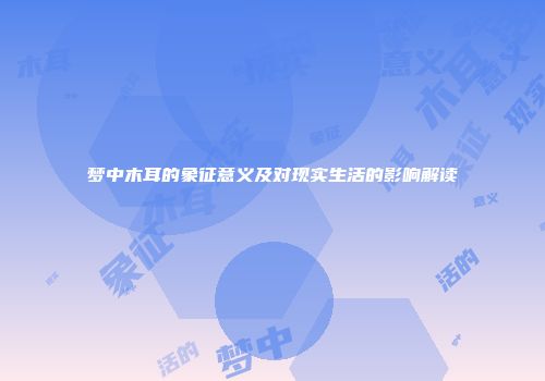 梦中木耳的象征意义及对现实生活的影响解读