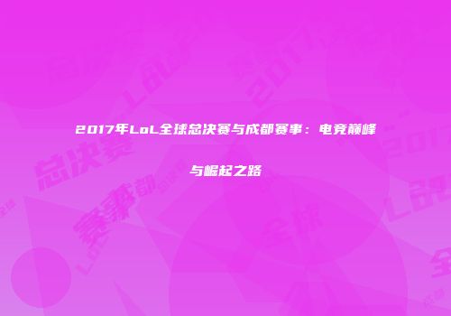 2017年LoL全球总决赛与成都赛事：电竞巅峰与崛起之路