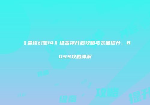 《最终幻想14》级蛮神开启攻略与装备提升、BOSS攻略详解