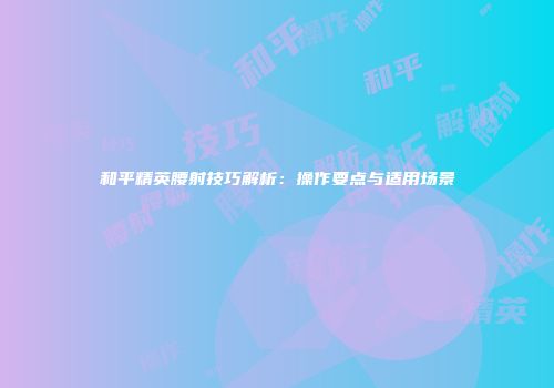 和平精英腰射技巧解析：操作要点与适用场景
