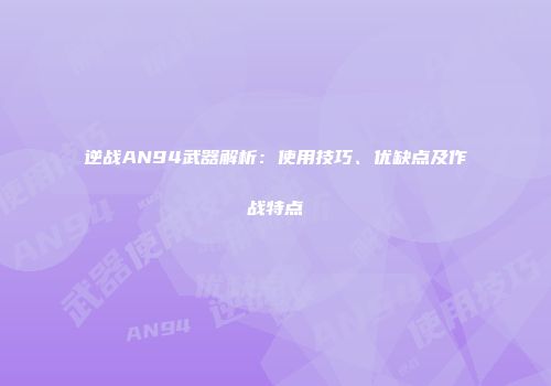 逆战AN94武器解析：使用技巧、优缺点及作战特点