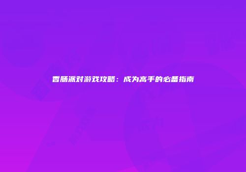 香肠派对游戏攻略：成为高手的必备指南