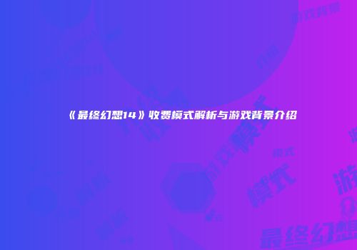 《最终幻想14》收费模式解析与游戏背景介绍