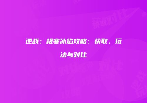 逆战：极寒冰焰攻略：获取、玩法与对比
