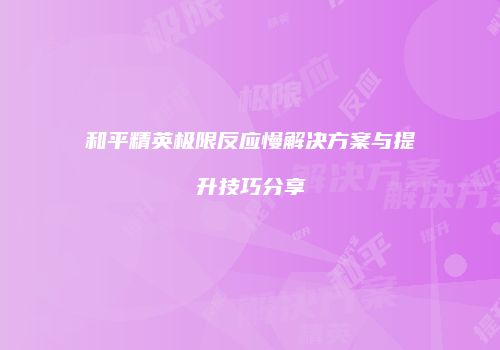 和平精英极限反应慢解决方案与提升技巧分享