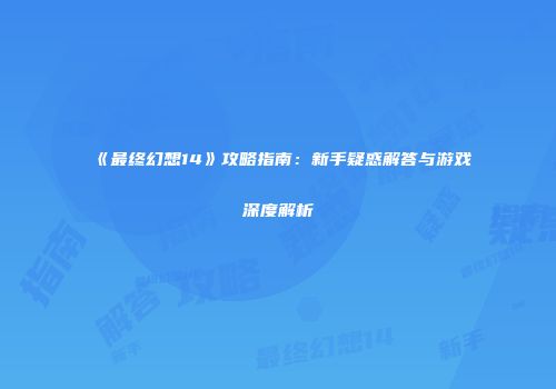 《最终幻想14》攻略指南：新手疑惑解答与游戏深度解析