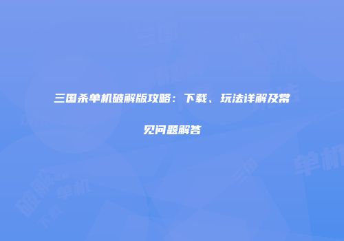 三国杀单机破解版攻略：下载、玩法详解及常见问题解答