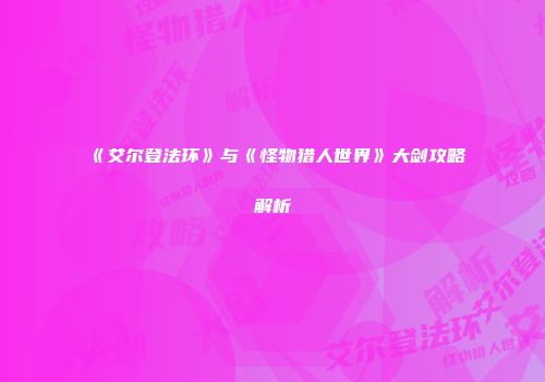 《艾尔登法环》与《怪物猎人世界》大剑攻略解析