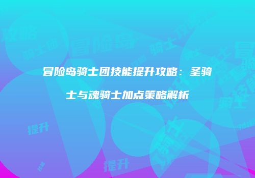 冒险岛骑士团技能提升攻略：圣骑士与魂骑士加点策略解析