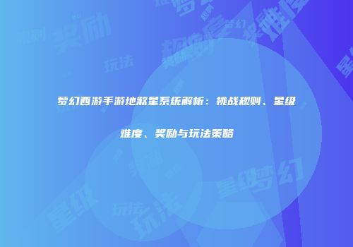 梦幻西游手游地煞星系统解析：挑战规则、星级难度、奖励与玩法策略