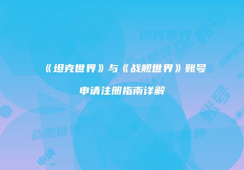 《坦克世界》与《战舰世界》账号申请注册指南详解