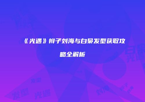《光遇》辫子刘海与白枭发型获取攻略全解析