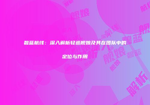 碧蓝航线：深入解析轻巡舰娘及其在团队中的定位与作用