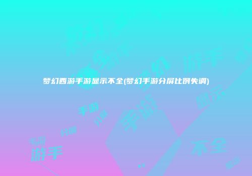 梦幻西游手游显示不全(梦幻手游分屏比例失调)