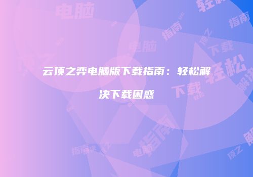 云顶之弈电脑版下载指南：轻松解决下载困惑