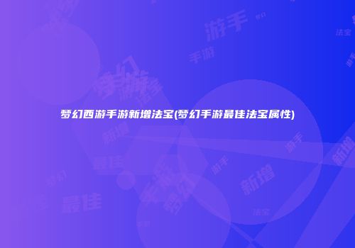 梦幻西游手游新增法宝(梦幻手游最佳法宝属性)