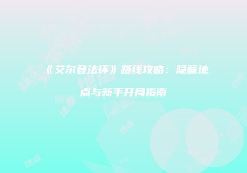 《艾尔登法环》路线攻略：隐藏地点与新手开局指南