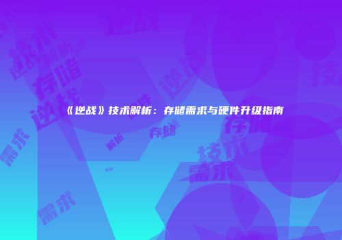《逆战》技术解析：存储需求与硬件升级指南
