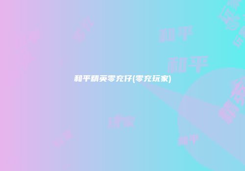 和平精英零充仔(零充玩家)