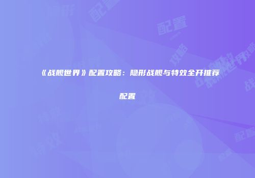 《战舰世界》配置攻略：隐形战舰与特效全开推荐配置