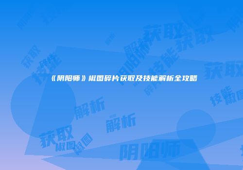 《阴阳师》椒图碎片获取及技能解析全攻略
