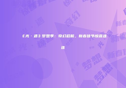 《光·遇》梦想季：奇幻启航，新春佳节惊喜连连