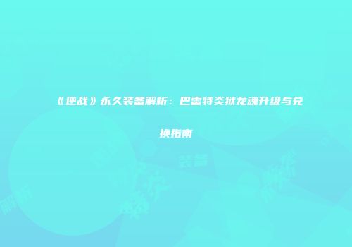 《逆战》永久装备解析：巴雷特炎狱龙魂升级与兑换指南