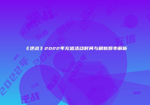 《逆战》2022年充值活动时间与刷新频率解析