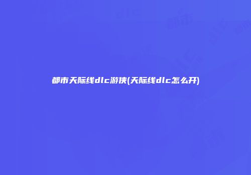 都市天际线dlc游侠(天际线dlc怎么开)