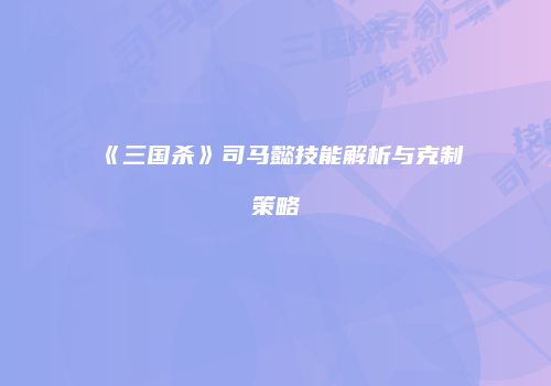 《三国杀》司马懿技能解析与克制策略