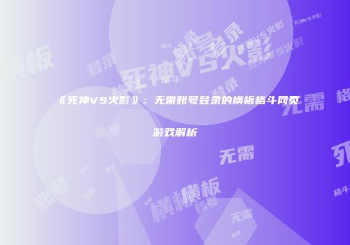 《死神VS火影》：无需账号登录的横板格斗网页游戏解析