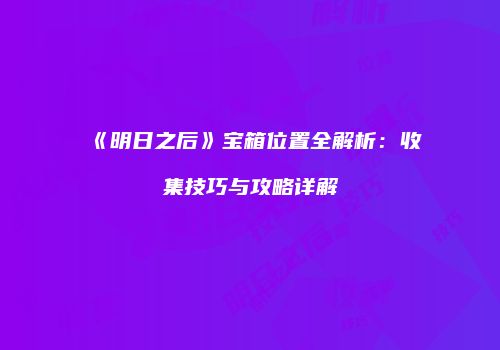 《明日之后》宝箱位置全解析：收集技巧与攻略详解