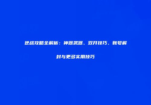 逆战攻略全解析：神器武器、双开技巧、账号解封与更多实用技巧