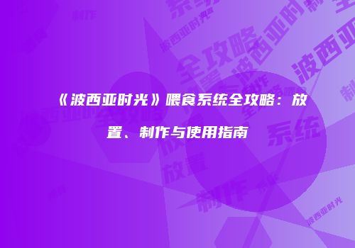 《波西亚时光》喂食系统全攻略：放置、制作与使用指南