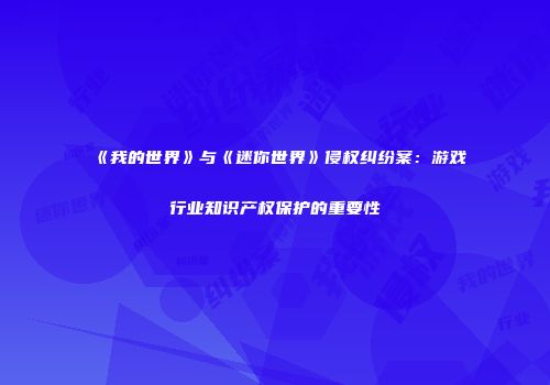 《我的世界》与《迷你世界》侵权纠纷案：游戏行业知识产权保护的重要性