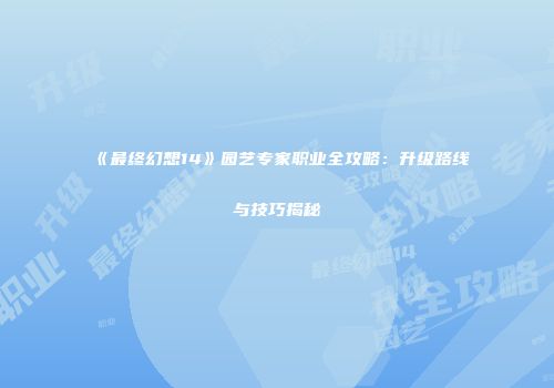 《最终幻想14》园艺专家职业全攻略：升级路线与技巧揭秘