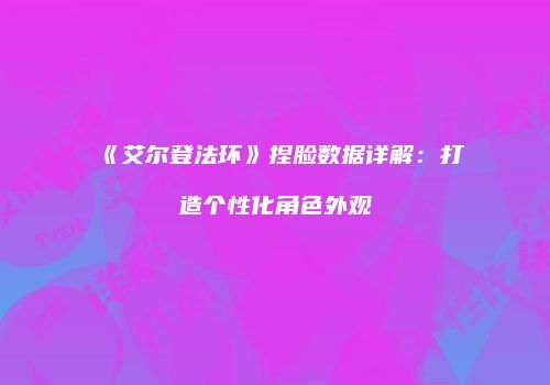 《艾尔登法环》捏脸数据详解：打造个性化角色外观