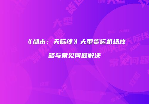 《都市：天际线》大型货运机场攻略与常见问题解决