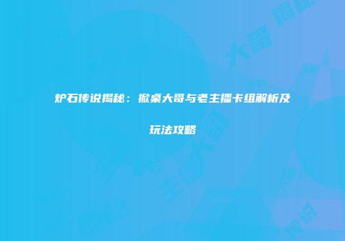 炉石传说揭秘：掀桌大哥与老主播卡组解析及玩法攻略