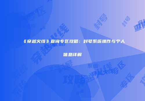 《穿越火线》查询专区攻略：封号系统操作与个人信息详解