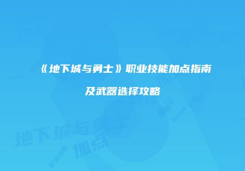 《地下城与勇士》职业技能加点指南及武器选择攻略