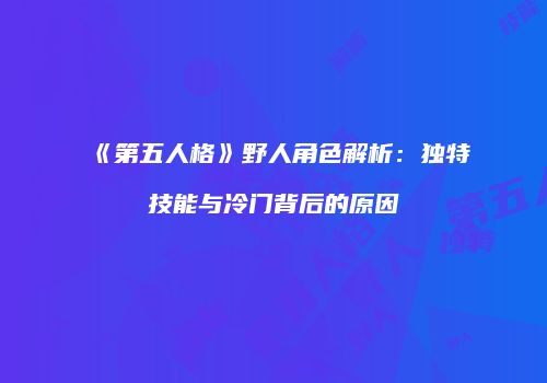 《第五人格》野人角色解析：独特技能与冷门背后的原因