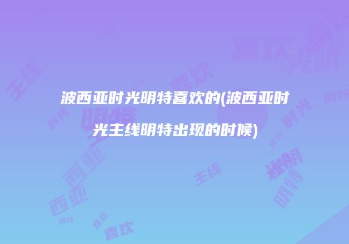 波西亚时光明特喜欢的(波西亚时光主线明特出现的时候)