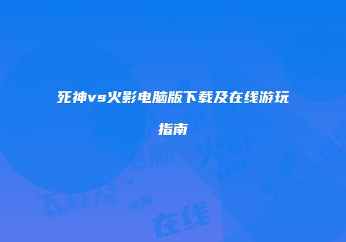 死神vs火影电脑版下载及在线游玩指南
