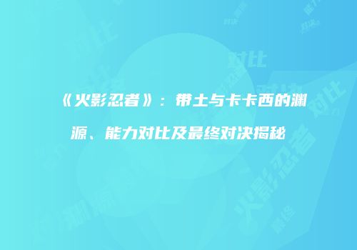 《火影忍者》：带土与卡卡西的渊源、能力对比及最终对决揭秘