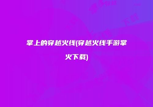 掌上的穿越火线(穿越火线手游掌火下载)