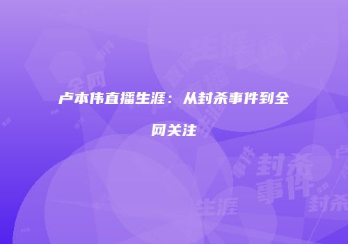 卢本伟直播生涯：从封杀事件到全网关注