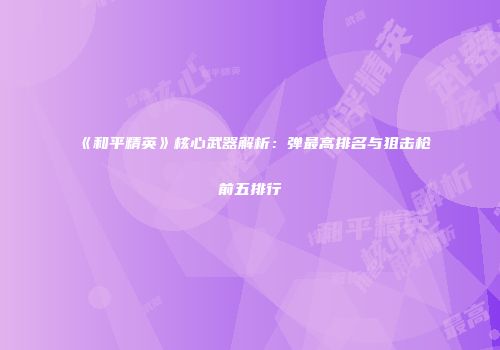 《和平精英》核心武器解析：弹最高排名与狙击枪前五排行