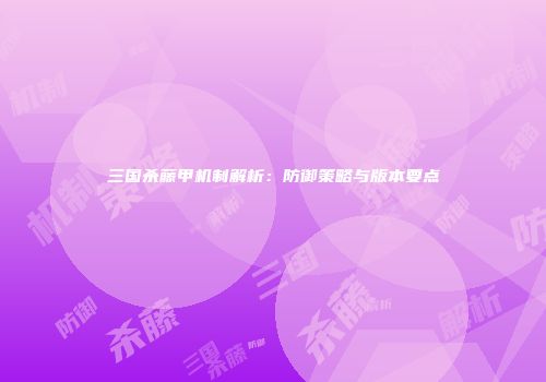 三国杀藤甲机制解析：防御策略与版本要点